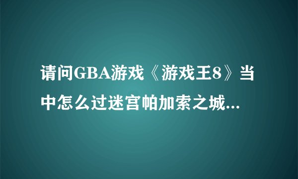 请问GBA游戏《游戏王8》当中怎么过迷宫帕加索之城的迷宫啊？