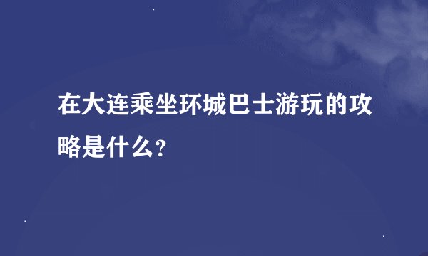 在大连乘坐环城巴士游玩的攻略是什么？