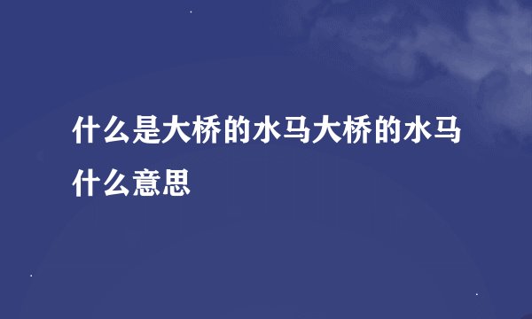 什么是大桥的水马大桥的水马什么意思