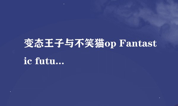 变态王子与不笑猫op Fantastic future 的平假名歌词 最好带上罗马音！谢谢！多谢啦！