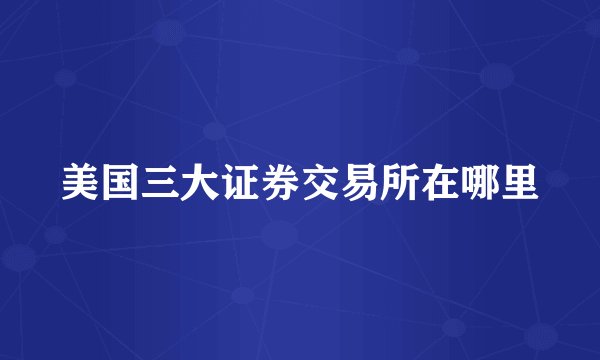 美国三大证券交易所在哪里