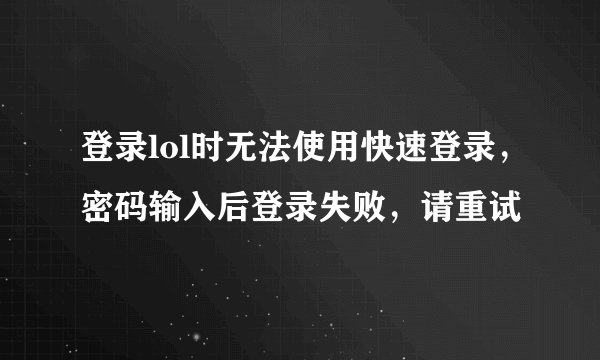 登录lol时无法使用快速登录，密码输入后登录失败，请重试