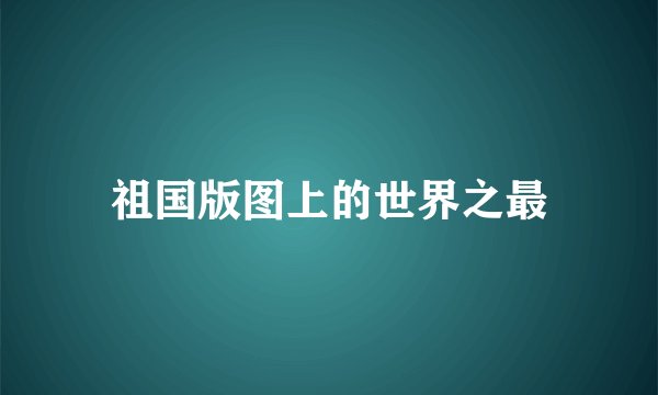 祖国版图上的世界之最