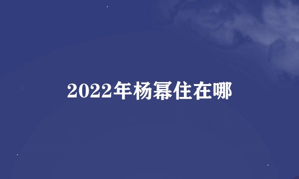 2022年杨幂住在哪