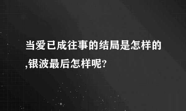 当爱已成往事的结局是怎样的,银波最后怎样呢?