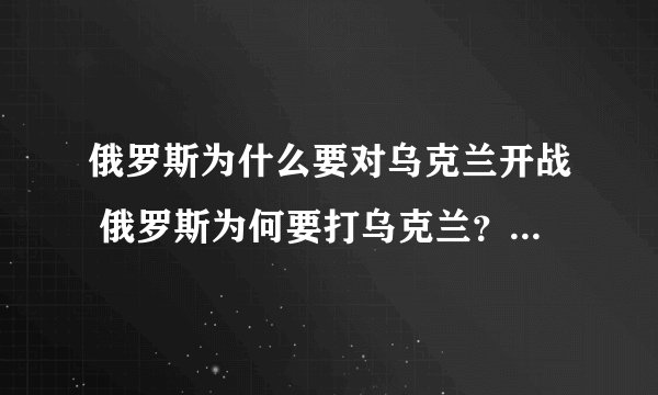 俄罗斯为什么要对乌克兰开战 俄罗斯为何要打乌克兰？是不得不打，同时也是被逼无奈必须打