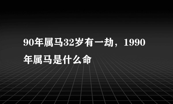 90年属马32岁有一劫，1990年属马是什么命