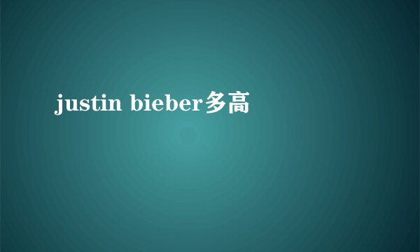 justin bieber多高