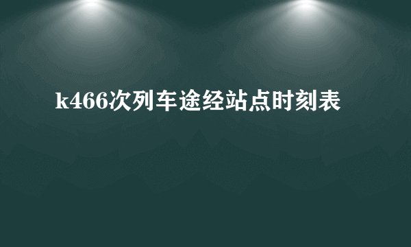 k466次列车途经站点时刻表