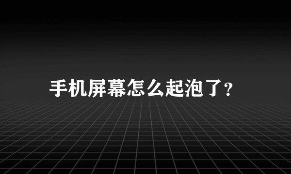 手机屏幕怎么起泡了？