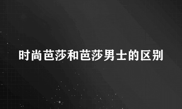 时尚芭莎和芭莎男士的区别