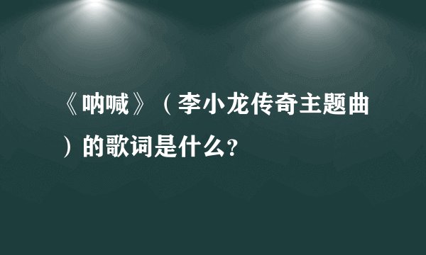 《呐喊》（李小龙传奇主题曲）的歌词是什么？