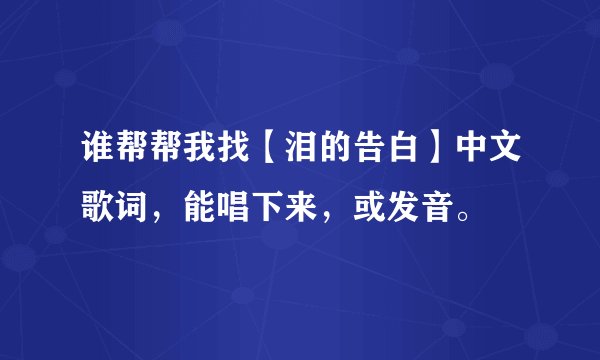 谁帮帮我找【泪的告白】中文歌词，能唱下来，或发音。