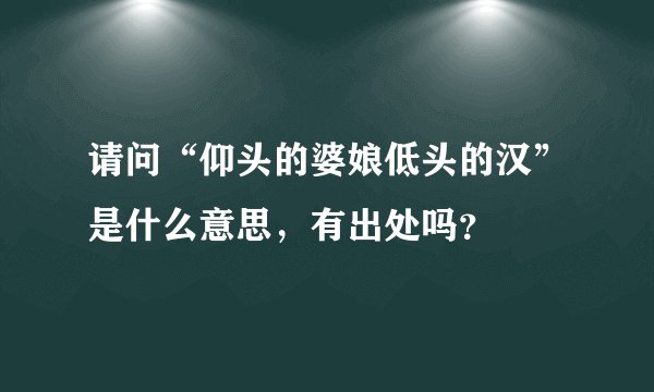 请问“仰头的婆娘低头的汉”是什么意思，有出处吗？