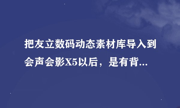 把友立数码动态素材库导入到会声会影X5以后，是有背景的，怎么把背景去除？