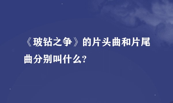 《玻钻之争》的片头曲和片尾曲分别叫什么?