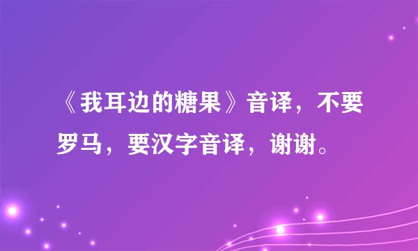《我耳边的糖果》音译，不要罗马，要汉字音译，谢谢。