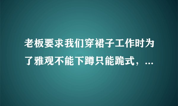 老板要求我们穿裙子工作时为了雅观不能下蹲只能跪式，合理吗？