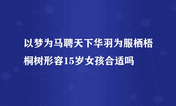 以梦为马聘天下华羽为服栖梧桐树形容15岁女孩合适吗