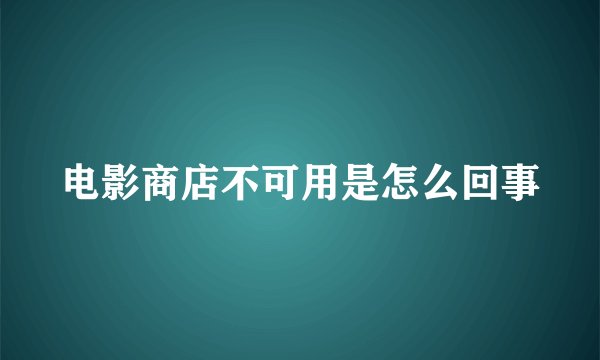 电影商店不可用是怎么回事