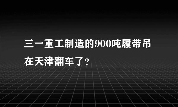 三一重工制造的900吨履带吊在天津翻车了？