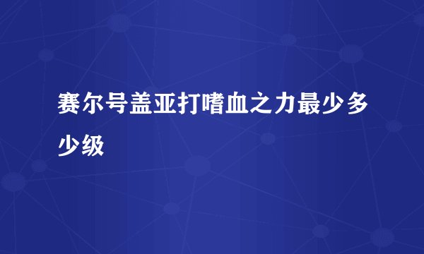 赛尔号盖亚打嗜血之力最少多少级
