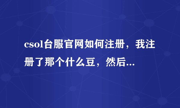 csol台服官网如何注册，我注册了那个什么豆，然后怎么办，我点了个继续什么什么的但又说预览器不支持