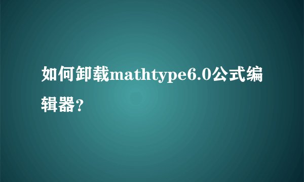 如何卸载mathtype6.0公式编辑器？
