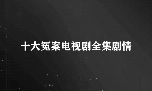 十大冤案电视剧全集剧情