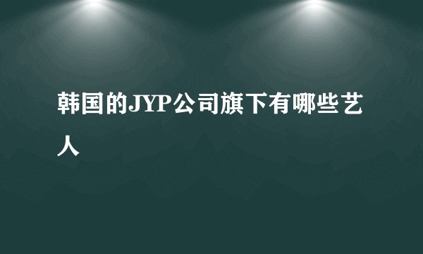 韩国的JYP公司旗下有哪些艺人