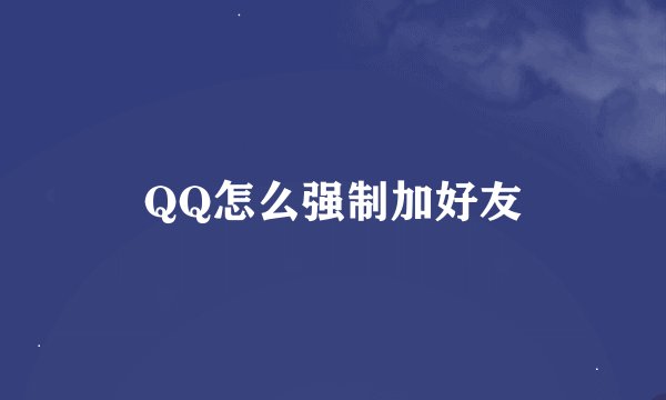 QQ怎么强制加好友