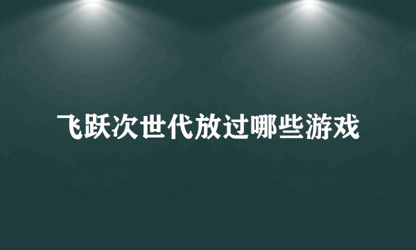 飞跃次世代放过哪些游戏