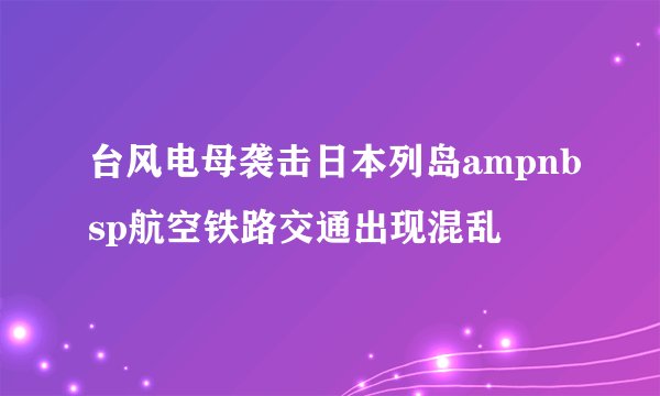台风电母袭击日本列岛ampnbsp航空铁路交通出现混乱