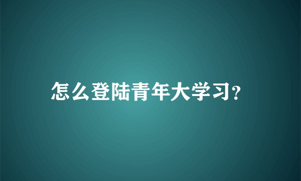 怎么登陆青年大学习？