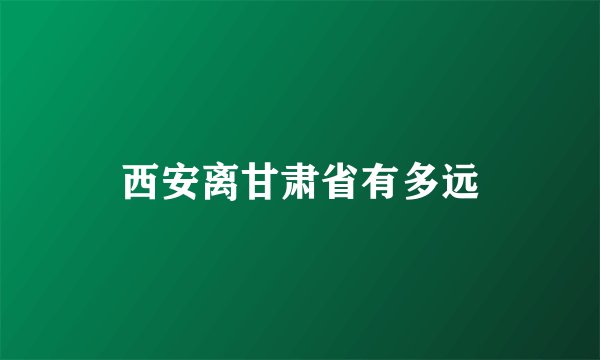 西安离甘肃省有多远