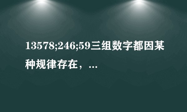 13578;246;59三组数字都因某种规律存在，规律是什么？