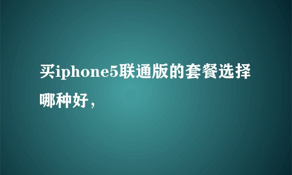 买iphone5联通版的套餐选择哪种好，