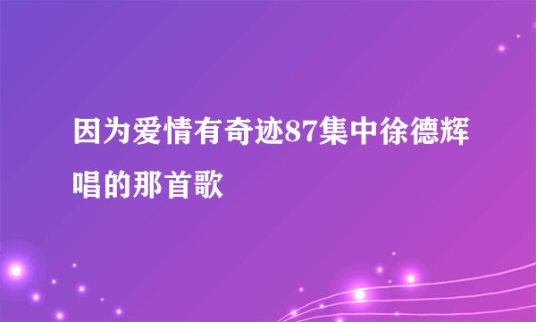 因为爱情有奇迹87集中徐德辉唱的那首歌
