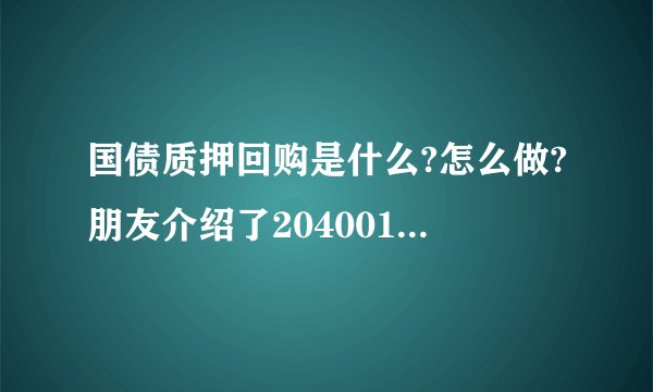 国债质押回购是什么?怎么做?朋友介绍了204001、204002、204003、204004、204007应该怎么买卖。