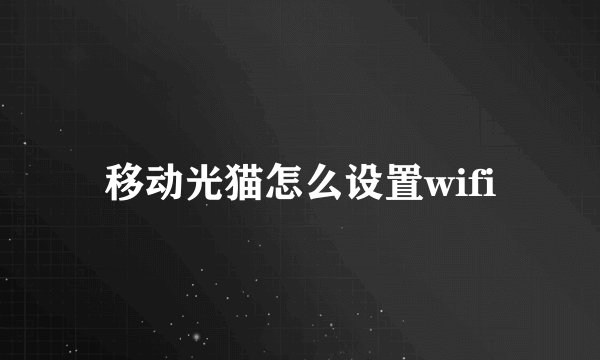 移动光猫怎么设置wifi
