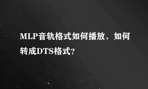 MLP音轨格式如何播放，如何转成DTS格式？