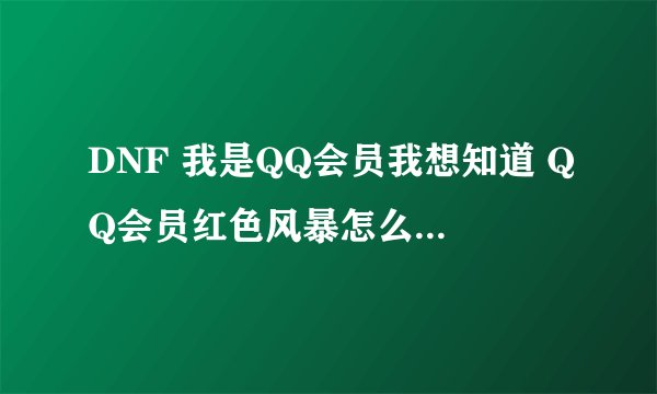DNF 我是QQ会员我想知道 QQ会员红色风暴怎么弄？知道的回答下谢谢