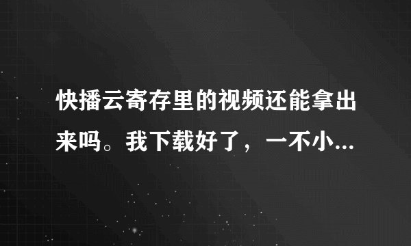 快播云寄存里的视频还能拿出来吗。我下载好了，一不小心就点进了云寄存，我想把他考进U盘的