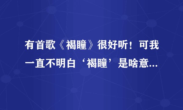 有首歌《褐瞳》很好听！可我一直不明白‘褐瞳’是啥意思！有知道的指点下呗!令，找此歌词！