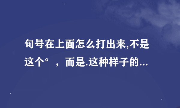 句号在上面怎么打出来,不是这个°，而是.这种样子的，只不过是在上面。求解答。