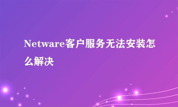 Netware客户服务无法安装怎么解决