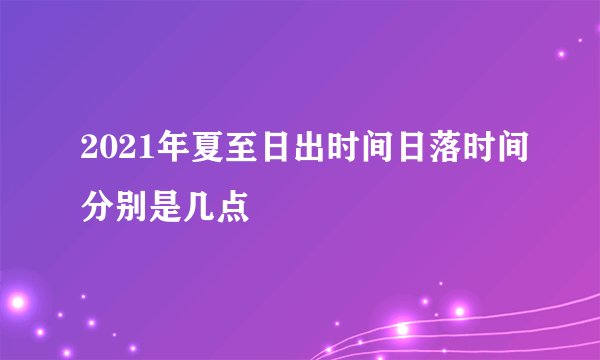 2021年夏至日出时间日落时间分别是几点