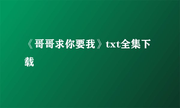 《哥哥求你要我》txt全集下载