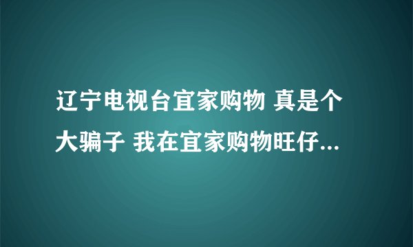辽宁电视台宜家购物 真是个大骗子 我在宜家购物旺仔上卖完东西付完款 5天还不到
