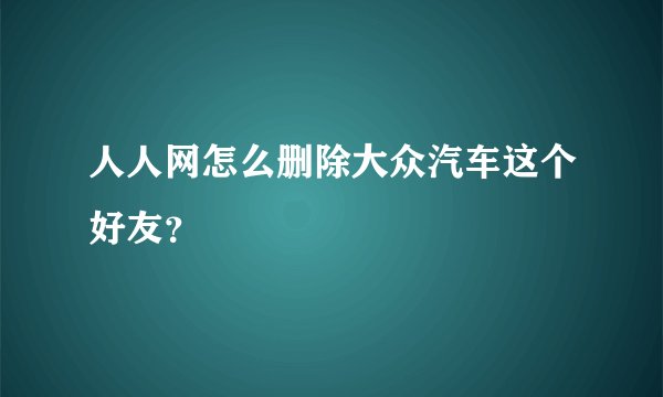人人网怎么删除大众汽车这个好友？